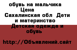 обувь на мальчика › Цена ­ 1 500 - Сахалинская обл. Дети и материнство » Детская одежда и обувь   
